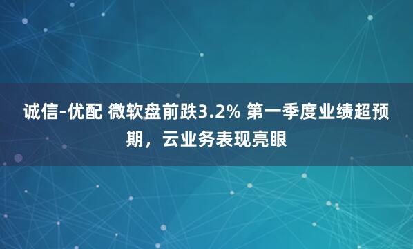诚信-优配 微软盘前跌3.2% 第一季度业绩超预期，云业务表现亮眼