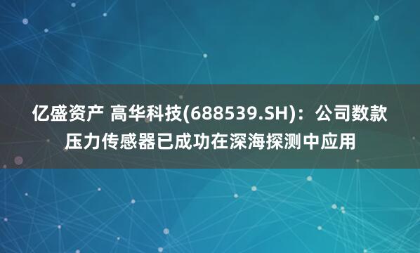 亿盛资产 高华科技(688539.SH)：公司数款压力传感器已成功在深海探测中应用