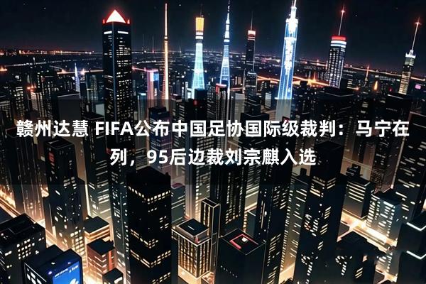 赣州达慧 FIFA公布中国足协国际级裁判：马宁在列，95后边裁刘宗麒入选