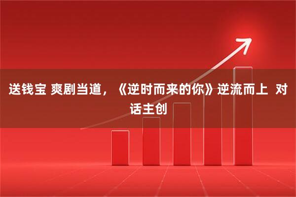 送钱宝 爽剧当道，《逆时而来的你》逆流而上  对话主创