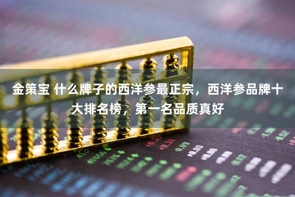 金策宝 什么牌子的西洋参最正宗,西洋参品牌十大排名榜,第一名品质真好