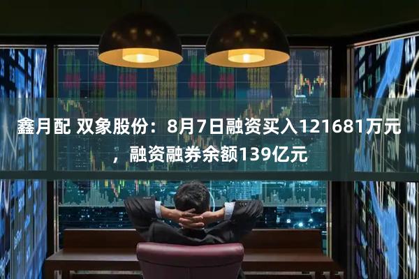 鑫月配 双象股份：8月7日融资买入121681万元，融资融券余额139亿元