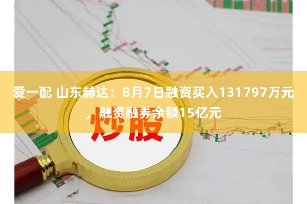 爱一配 山东赫达：8月7日融资买入131797万元，融资融券余额15亿元