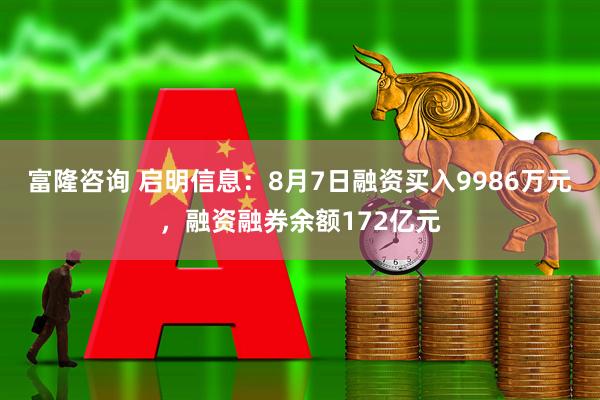 富隆咨询 启明信息:8月7日融资买入9986万元,融资融券余额172亿元