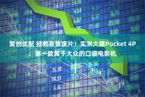 聚创优配 拯救夜景废片！实测大疆Pocket 4P：第一款属于大众的口袋电影机