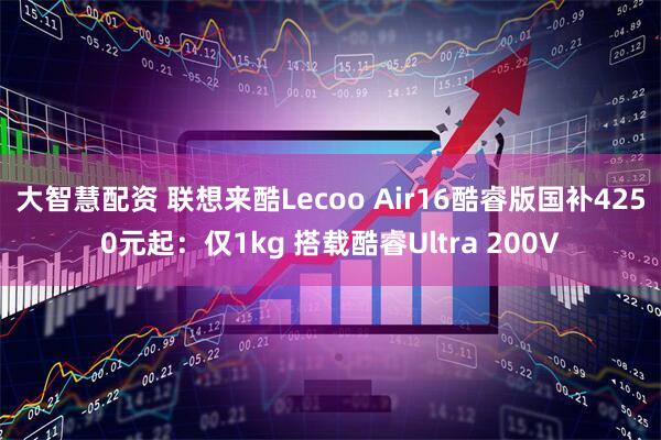 大智慧配资 联想来酷Lecoo Air16酷睿版国补4250元起：仅1kg 搭载酷睿Ultra 200V