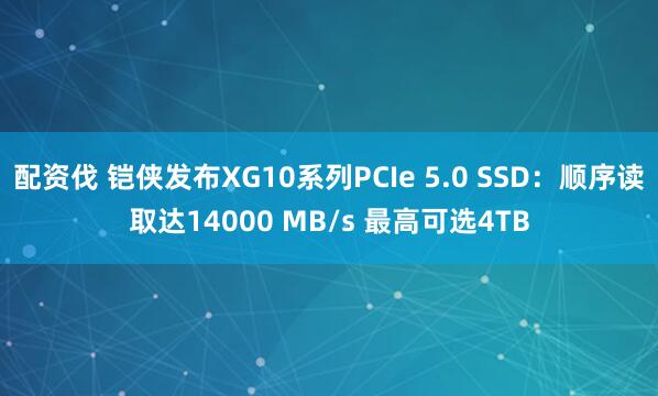 配资伐 铠侠发布XG10系列PCIe 5.0 SSD：顺序读取达14000 MB/s 最高可选4TB