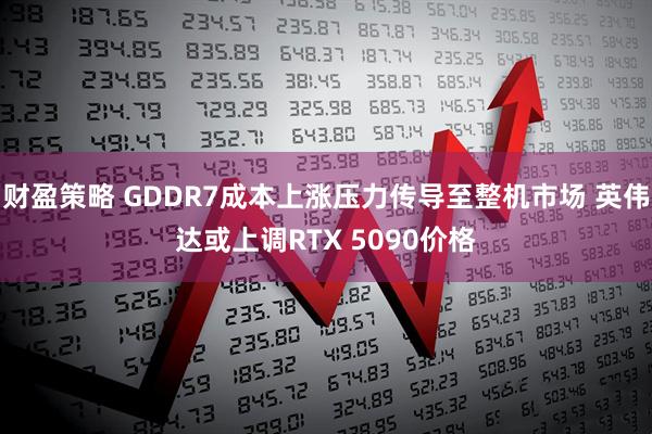 财盈策略 GDDR7成本上涨压力传导至整机市场 英伟达或上调RTX 5090价格