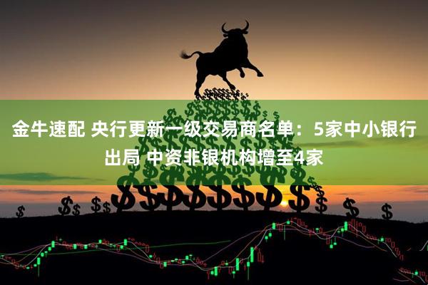 金牛速配 央行更新一级交易商名单：5家中小银行出局 中资非银机构增至4家