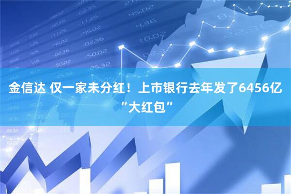 金信达 仅一家未分红！上市银行去年发了6456亿“大红包”